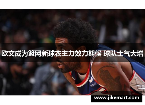 欧文成为篮网新球衣主力效力期候 球队士气大增